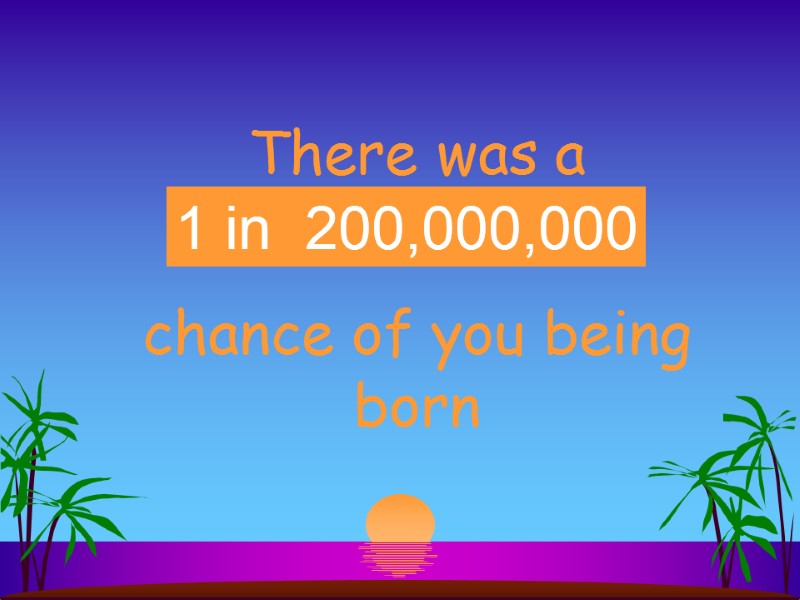 There was a __________ chance of you being born 1 in 200 million 1